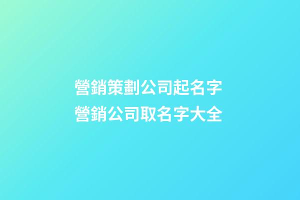 營銷策劃公司起名字 營銷公司取名字大全-第1張-公司起名-玄機派